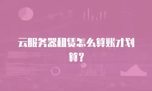 云服务器租赁怎么算账才划算？