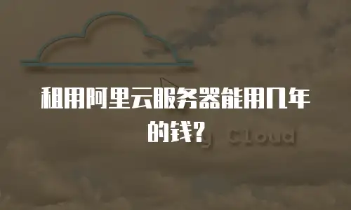 租用阿里云服务器能用几年的钱？