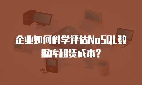 企业如何科学评估NoSQL数据库租赁成本？