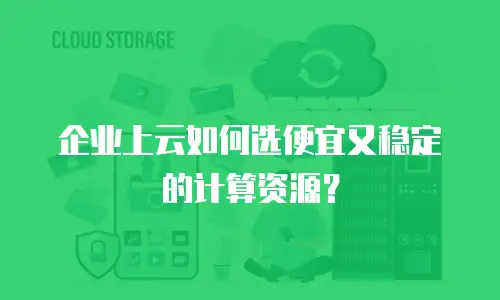 企业上云如何选便宜又稳定的计算资源？