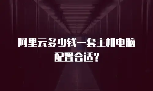 阿里云多少钱一套主机电脑配置合适？