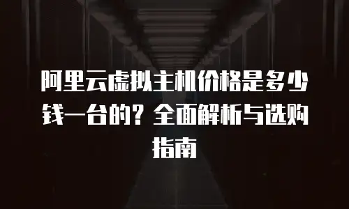 阿里云虚拟主机价格是多少钱一台的？全面解析与选购指南