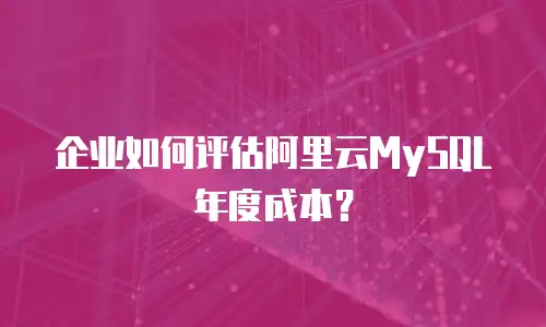 企业如何评估阿里云MySQL年度成本？