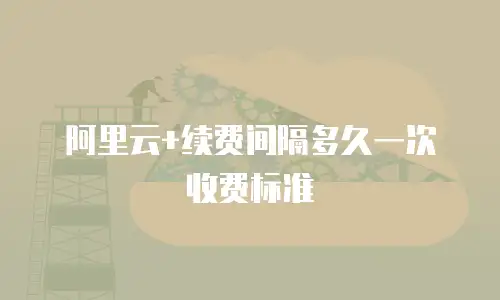 阿里云+续费间隔多久一次收费标准