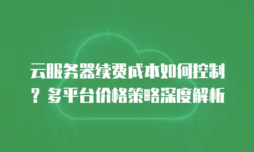 云服务器续费成本如何控制？多平台价格策略深度解析