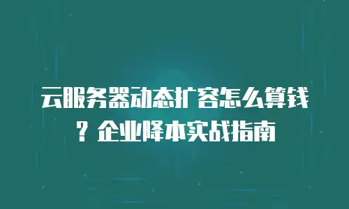 云服务器动态扩容怎么算钱？企业降本实战指南