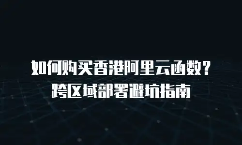 如何购买香港阿里云函数？跨区域部署避坑指南