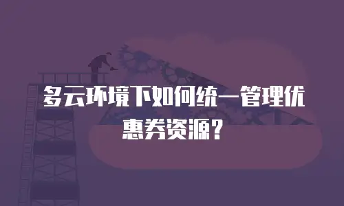 多云环境下如何统一管理优惠券资源？