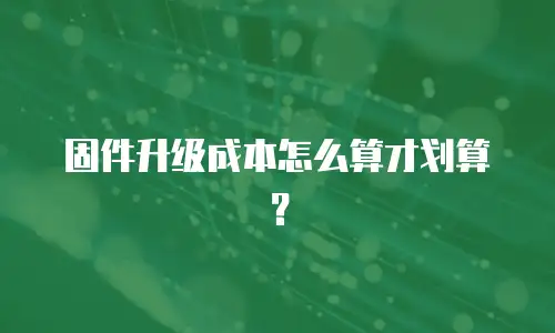 固件升级成本怎么算才划算？