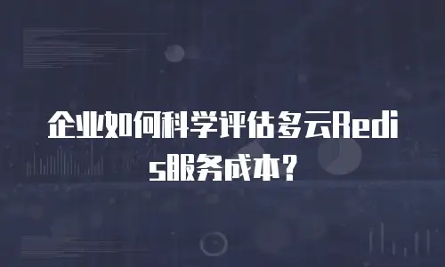 企业如何科学评估多云Redis服务成本？