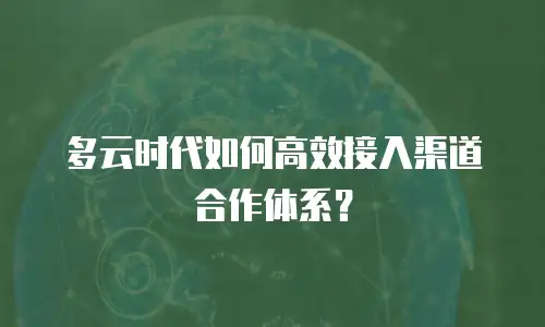 多云时代如何高效接入渠道合作体系？