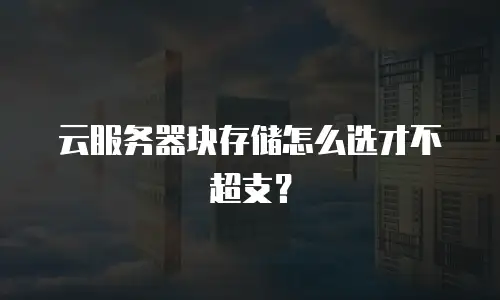 云服务器块存储怎么选才不超支？