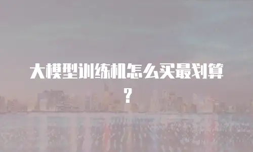 大模型训练机怎么买最划算？