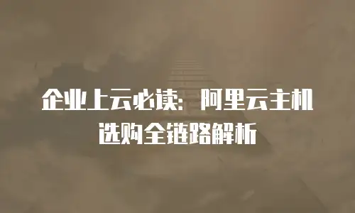 企业上云必读：阿里云主机选购全链路解析