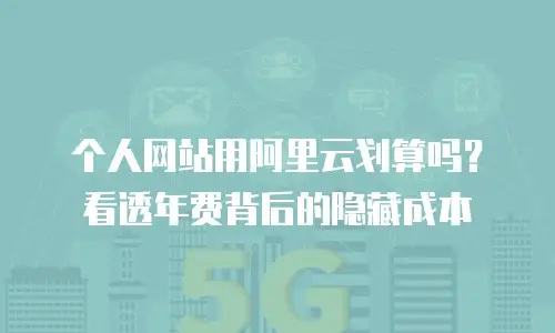 个人网站用阿里云划算吗？看透年费背后的隐藏成本