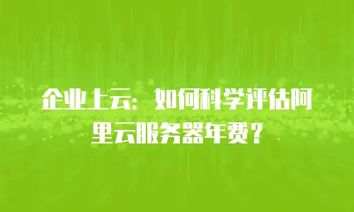 企业上云：如何科学评估阿里云服务器年费？