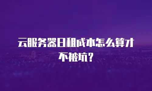 云服务器日租成本怎么算才不被坑？