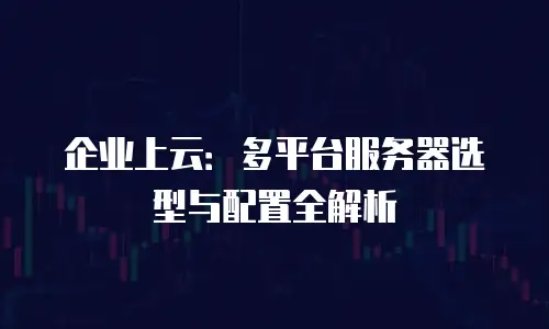 企业上云：多平台服务器选型与配置全解析