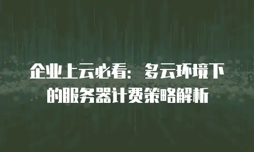 企业上云必看：多云环境下的服务器计费策略解析
