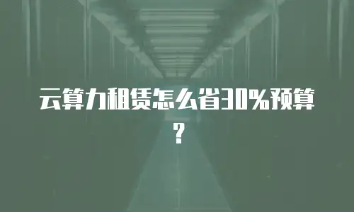 云算力租赁怎么省30%预算？
