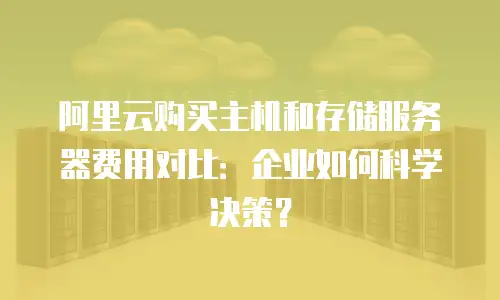 阿里云购买主机和存储服务器费用对比：企业如何科学决策？