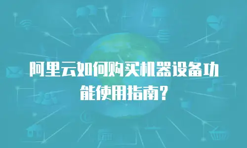 阿里云如何购买机器设备功能使用指南？