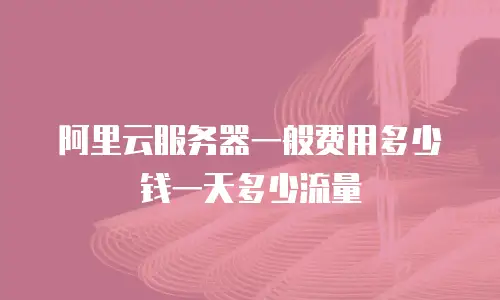 阿里云服务器一般费用多少钱一天多少流量