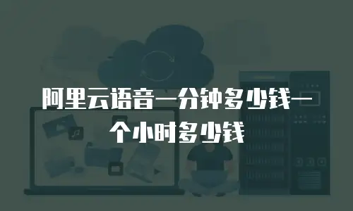 阿里云语音一分钟多少钱一个小时多少钱