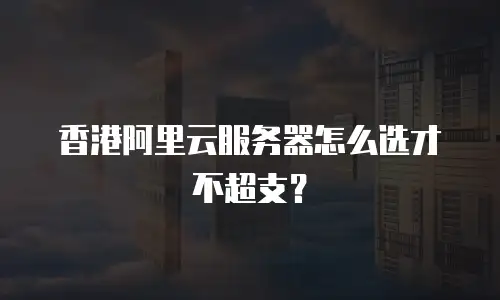 香港阿里云服务器怎么选才不超支？