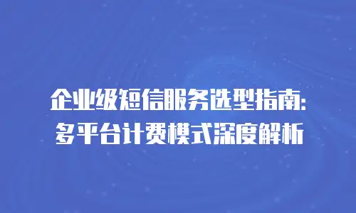 企业级短信服务选型指南：多平台计费模式深度解析