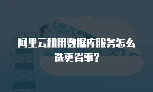 阿里云租用数据库服务怎么选更省事？