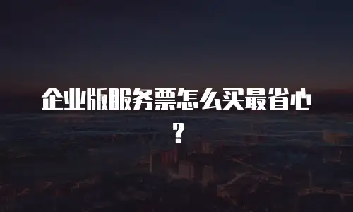 企业版服务票怎么买最省心？