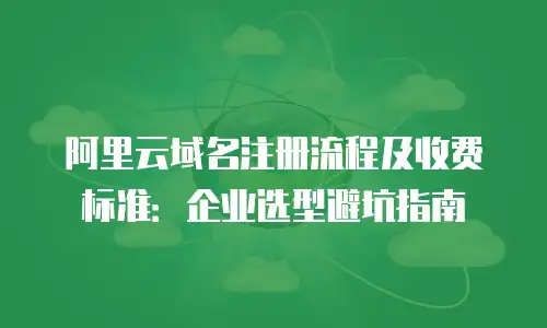 阿里云域名注册流程及收费标准：企业选型避坑指南