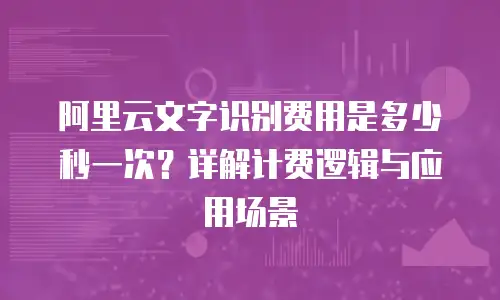 阿里云文字识别费用是多少秒一次？详解计费逻辑与应用场景