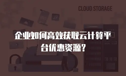企业如何高效获取云计算平台优惠资源？