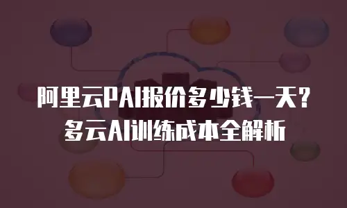 阿里云PAI报价多少钱一天？多云AI训练成本全解析