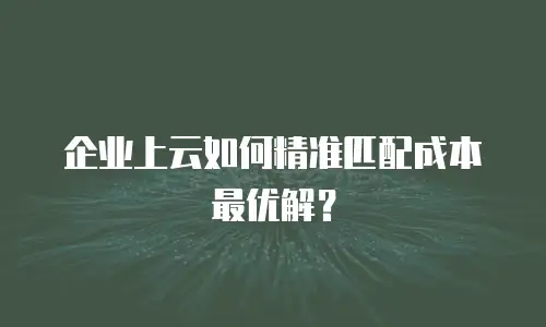 企业上云如何精准匹配成本最优解？