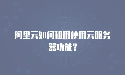 阿里云如何租用使用云服务器功能？