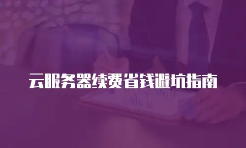 云服务器续费省钱避坑指南