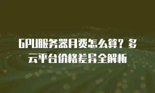 GPU服务器月费怎么算？多云平台价格差异全解析