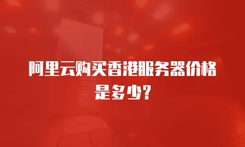 阿里云购买香港服务器价格是多少？