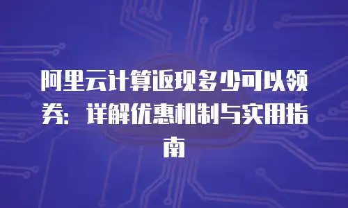 阿里云计算返现多少可以领券：详解优惠机制与实用指南