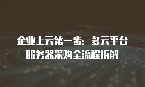 企业上云第一步：多云平台服务器采购全流程拆解
