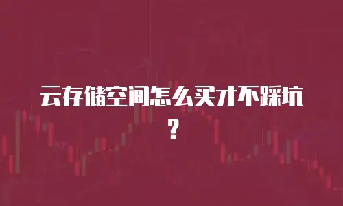 云存储空间怎么买才不踩坑？