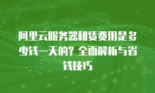 阿里云服务器租赁费用是多少钱一天的？全面解析与省钱技巧