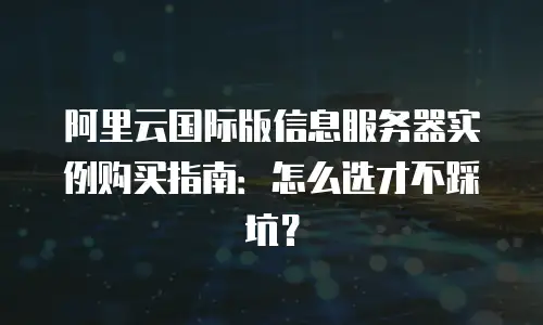 阿里云国际版信息服务器实例购买指南：怎么选才不踩坑？