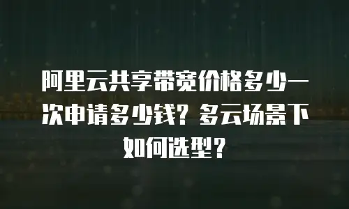 阿里云共享带宽价格多少一次申请多少钱？多云场景下如何选型？
