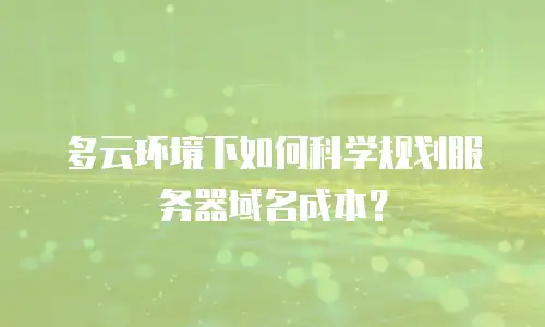 多云环境下如何科学规划服务器域名成本？