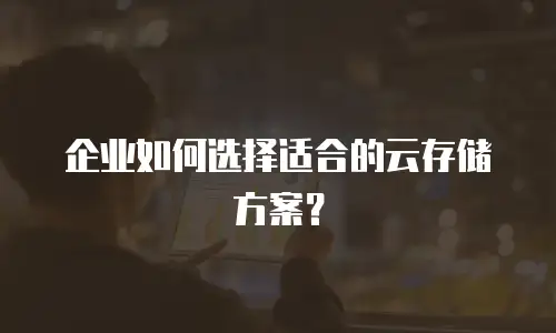 企业如何选择适合的云存储方案？