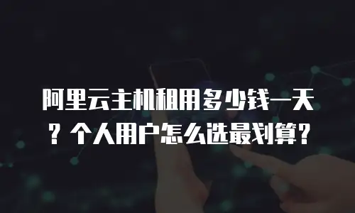 阿里云主机租用多少钱一天？个人用户怎么选最划算？